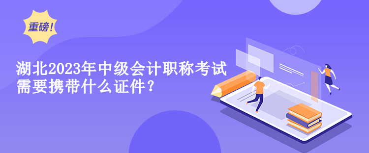 湖北2023年中级会计职称考试需要携带什么证件？