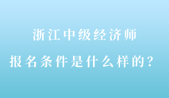 浙江中级经济师报名条件是什么样的？