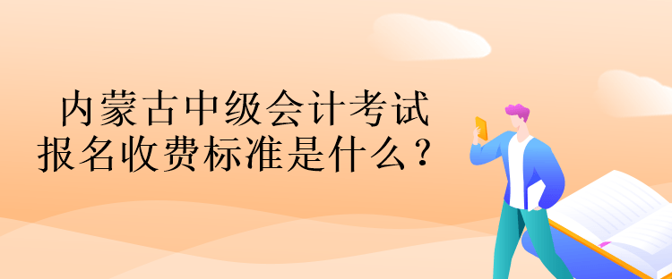 内蒙古中级会计考试报名收费标准是什么？