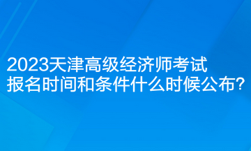 2023天津高级经济师考试报名时间和条件什么时候公布？