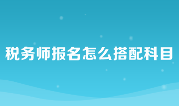 税务师报名怎么搭配科目比较好