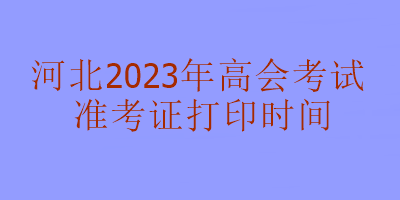 河北2023年高级会计考试准考证打印时间