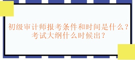 初级审计师报考条件和时间是什么？考试大纲什么时候出？