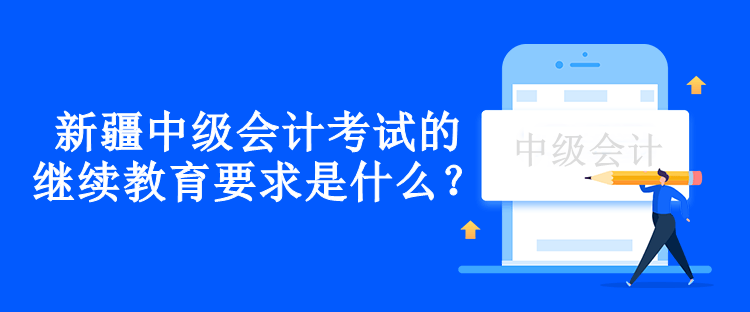 新疆中级会计考试的继续教育要求是什么？