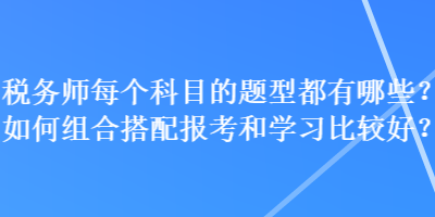 税务师每个科目的题型都有哪些？如何组合搭配报考和学习比较好？