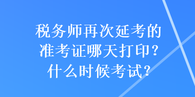 税务师再次延考的准考证哪天打印？什么时候考试？