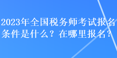 2023年全国税务师考试报名条件是什么？在哪里报名？