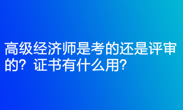 高级经济师是考的还是评审的？证书有什么用？