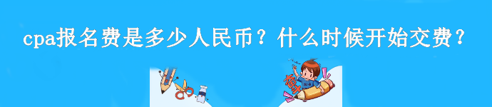 cpa报名费是多少人民币？什么时候开始交费？