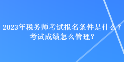 2023年税务师考试报名条件是什么？考试成绩怎么管理？