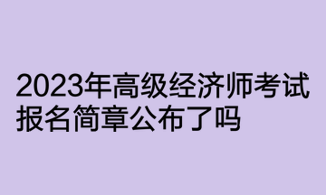 2023年高级经济师考试报名简章公布了吗？何时开通报名入口？