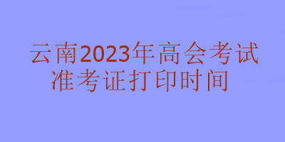 云南2023年高级会计考试什么时候可以打印准考证？
