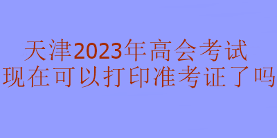 天津2023年高级会计考试准考证现在可以打印吗？