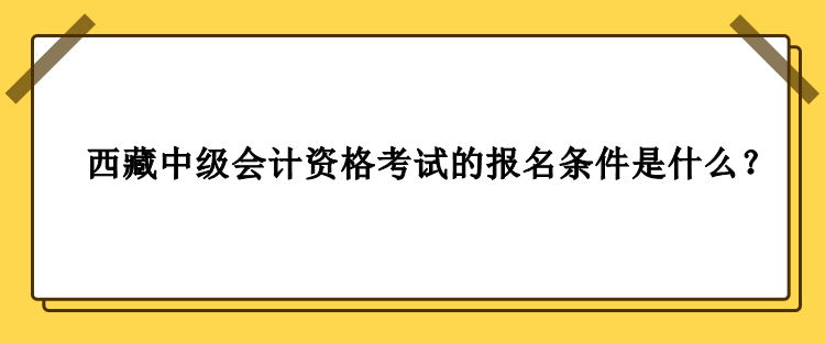 2023年西藏中级会计资格考试的报名条件是什么？