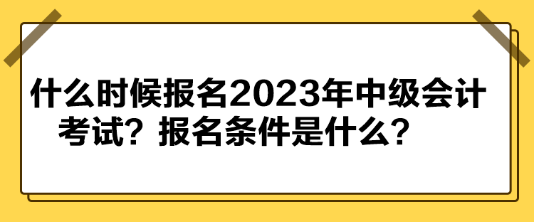 什么时候报名2023年中级会计考试？报名条件是什么？