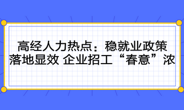 高级经济师人力时事热点：稳就业政策落地显效 企业招工“春意”浓