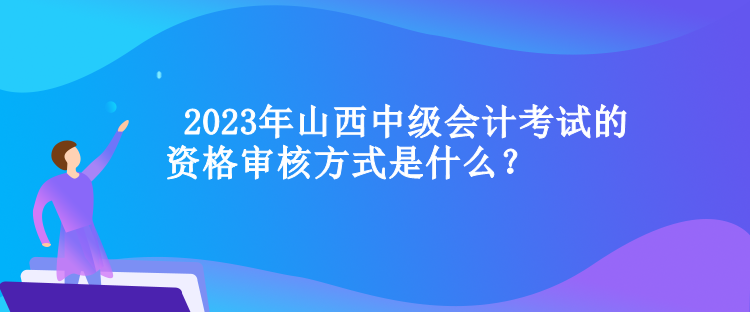  山西中级会计考试的资格审核方式是什么？