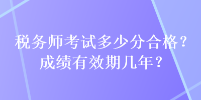 税务师考试多少分合格？成绩有效期几年？
