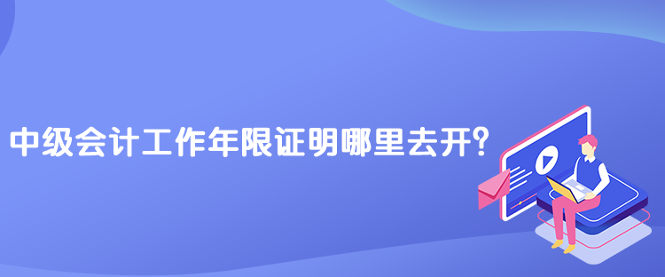 中级会计工作年限证明哪里去开？