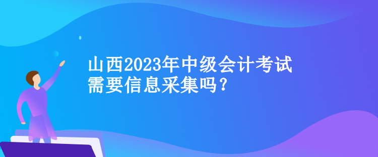 山西2023年中级会计考试需要信息采集吗？