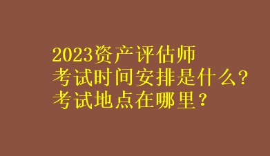 2023资产评估师考试时间安排是什么?考试地点在哪里？