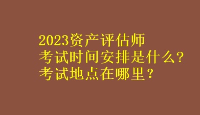 2023资产评估师考试时间安排是什么?考试地点在哪里？