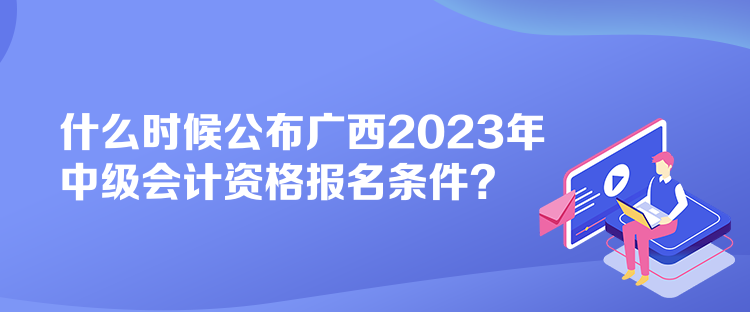 什么时候公布广西2023年中级会计资格报名条件？