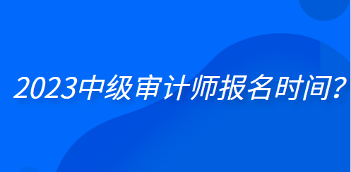 2023中级审计师报名时间？