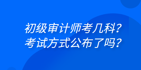初级审计师考几科？考试方式公布了吗？