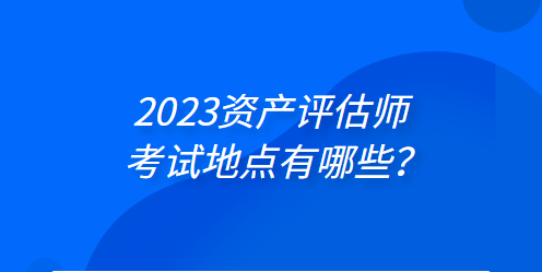 2023年资产评估师考试地点有哪些？