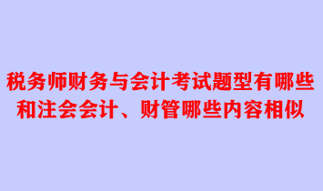 税务师财务与会计考试题型有哪些？和注会会计、财管哪些内容相似？