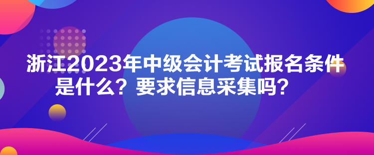 浙江2023年中级会计考试报名条件是什么？要求信息采集吗？