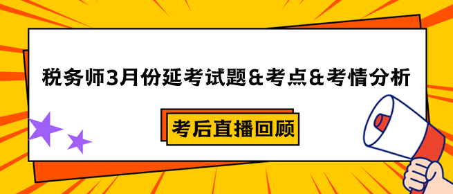 税务师3月份延考试题&考点&考情分析&考后直播回顾