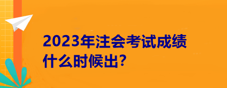 2023年注会考试成绩什么时候出？