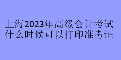 上海2023年高级会计考试什么时候可以打印准考证？