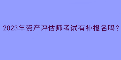 2023年资产评估师考试有补报名吗？