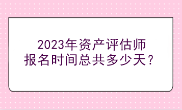2023年资产评估师报名时间总共多少天？