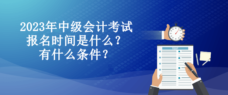 2023年中级会计考试报名时间是什么？有什么条件？