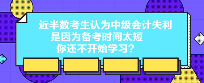 近半数考生认为中级会计失利是因为备考时间太短 你还不开始学习？