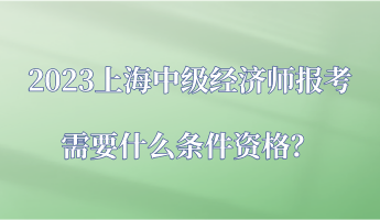 2023上海中级经济师报考需要什么条件资格？