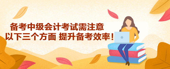 备考2023年中级会计考试需注意以下三个方面 提升备考效率！