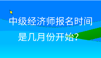 中级经济师报名时间是几月份开始？