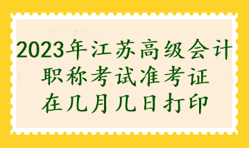 2023年江苏高级会计职称考试准考证在几月几日打印