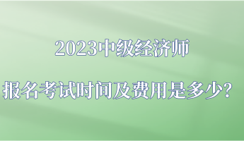 2023中级经济师报名考试时间及费用是多少？