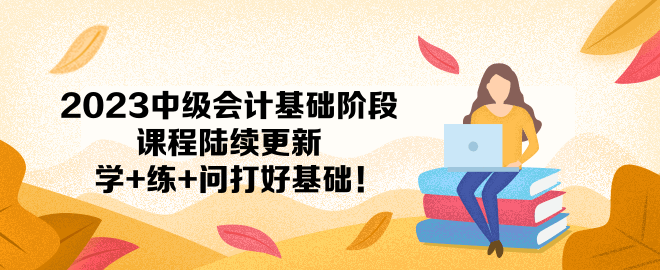 2023中级会计基础阶段课程陆续更新 学+练+问打好基础！