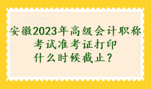 安徽2023年高级会计职称考试准考证打印什么时候截止？