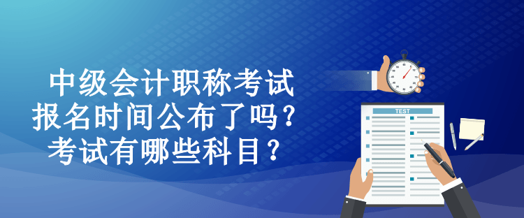 中级会计职称考试报名时间公布了吗？考试有哪些科目？