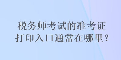 税务师考试的准考证打印入口通常在哪里？