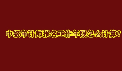 中级审计师报名工作年限怎么计算？