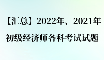 【汇总】2022年（含补考）、2021年初级经济师各科考试试题